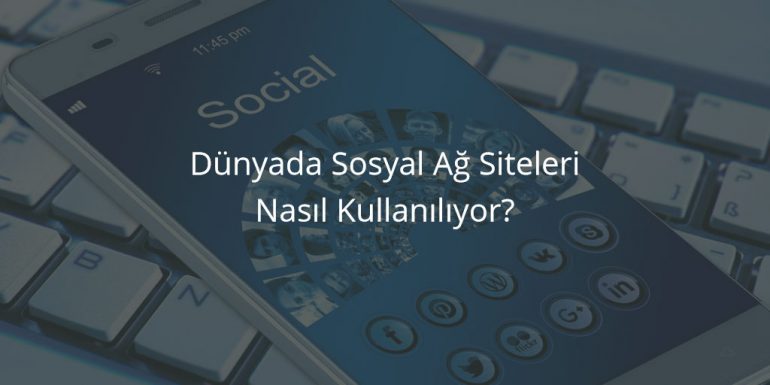 Dünyada Sosyal Ağ Siteleri Nasıl Kullanılıyor?
