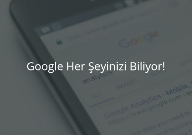 Google Her Şeyinizi Biliyor!