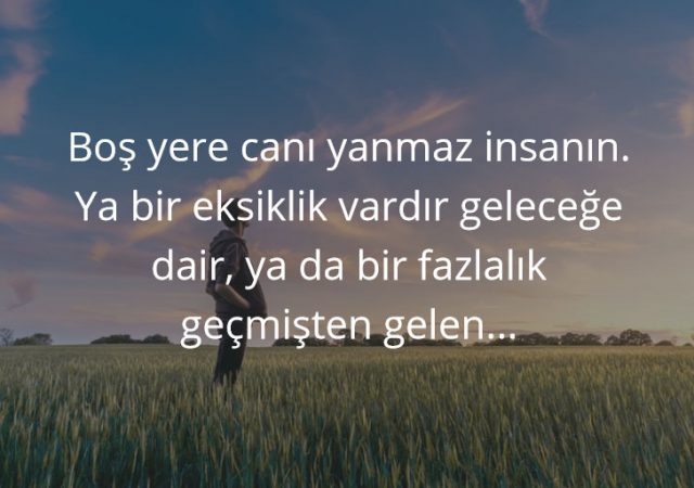 Boş yere canı yanmaz insanın. Ya bir eksiklik vardır geleceğe dair, ya da bir fazlalık geçmişten gelen...