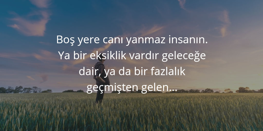 Boş yere canı yanmaz insanın. Ya bir eksiklik vardır geleceğe dair, ya da bir fazlalık geçmişten gelen...