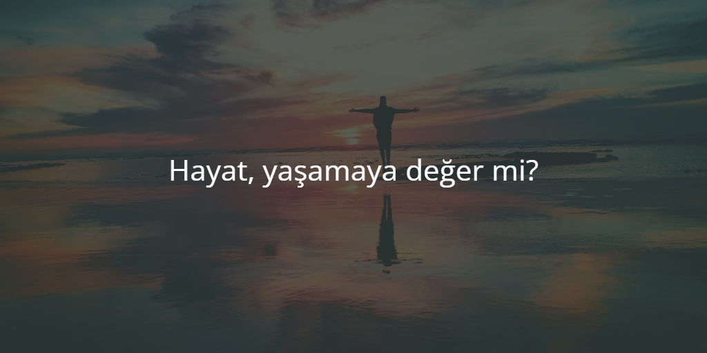 Hayat Yaşamaya Değer Mi?